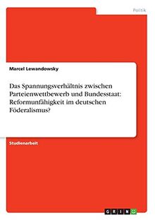 Das Spannungsverhältnis zwischen Parteienwettbewerb und Bundesstaat: Reformunfähigkeit im deutschen Föderalismus?