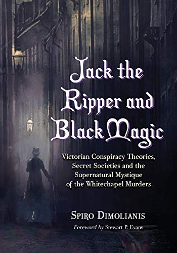 Jack the Ripper and Black Magic: Victorian Conspiracy Theories, Secret Societies and the Supernatural Mystique of the Whitechapel Murders