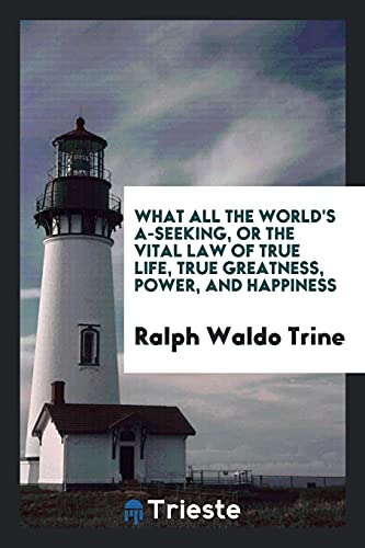 What all the world's a-seeking, or the vital law of true life, true greatness, power, and happiness