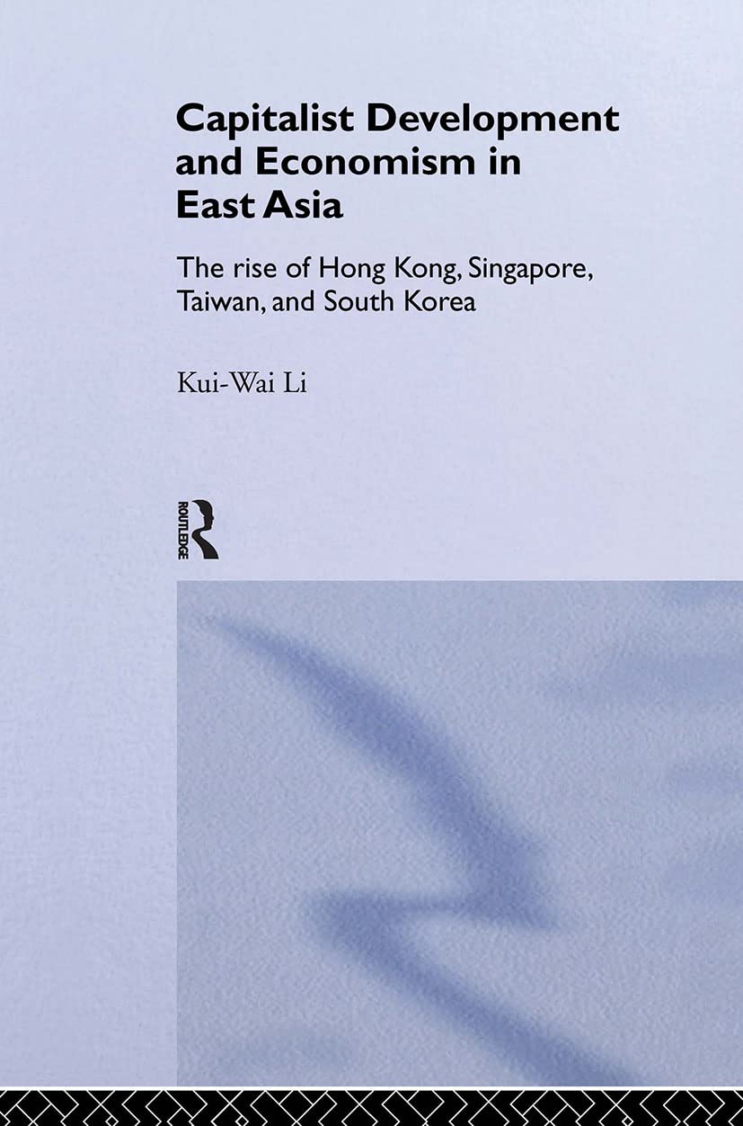 Capitalist Development and Economism in East Asia: The Rise of Hong Kong, Singapore, Taiwan and South Korea (Routledge Studies in Growth Economies of Asia)