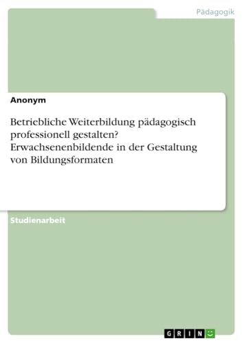 Betriebliche Weiterbildung pädagogisch professionell gestalten? Erwachsenenbildende in der Gestaltung von Bildungsformaten