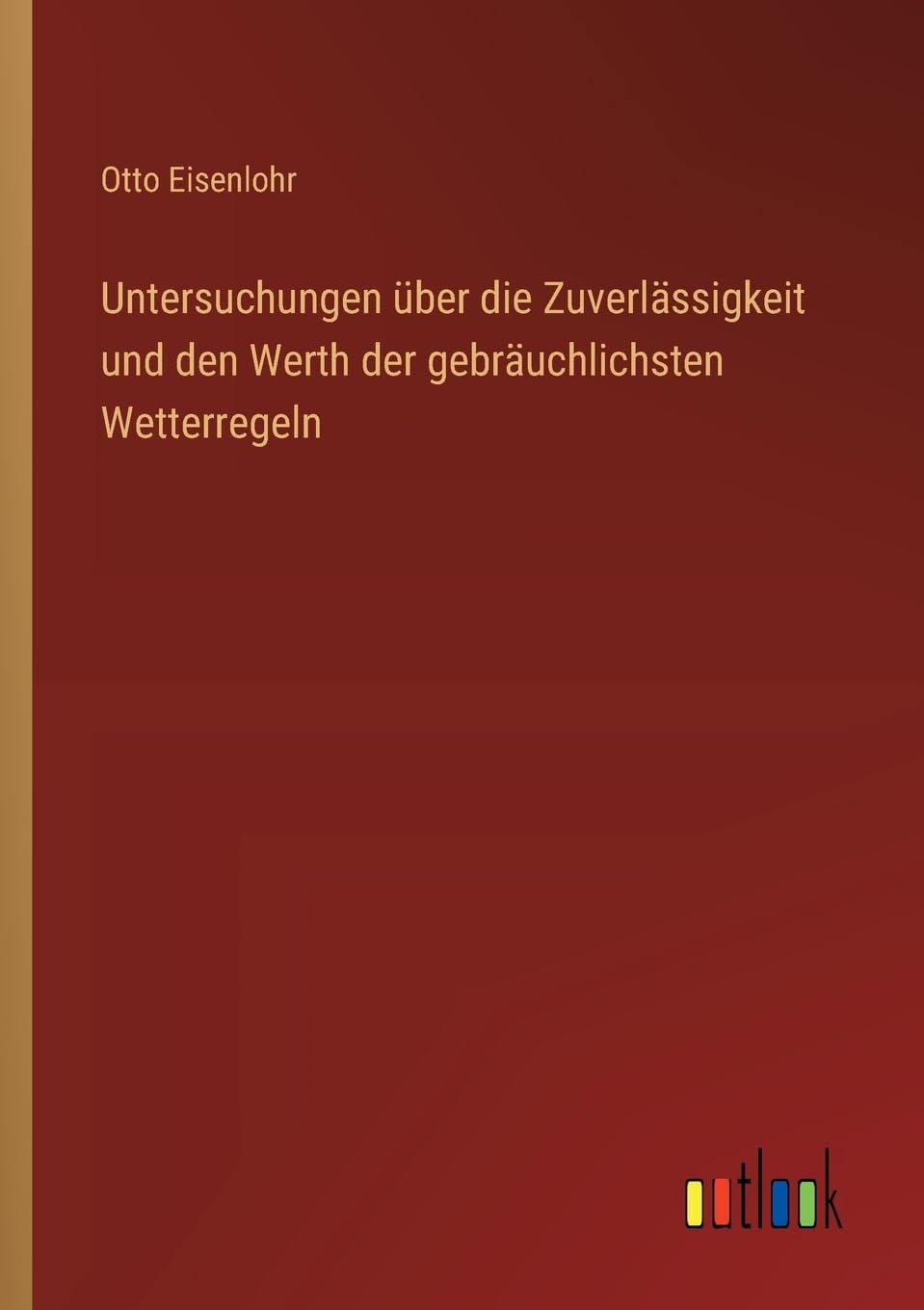 Untersuchungen über die Zuverlässigkeit und den Werth der gebräuchlichsten Wetterregeln