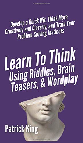 Learn to Think Using Riddles, Brain Teasers, and Wordplay: Develop a Quick Wit, Think More Creatively and Cleverly, and Train your Problem-Solving Instincts