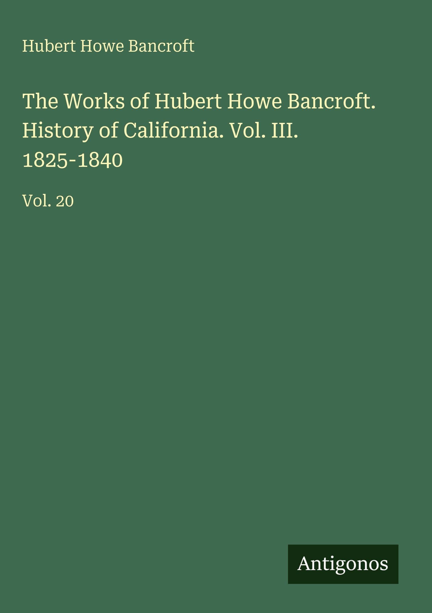 The Works of Hubert Howe Bancroft. History of California. Vol. III. 1825-1840: Vol. 20