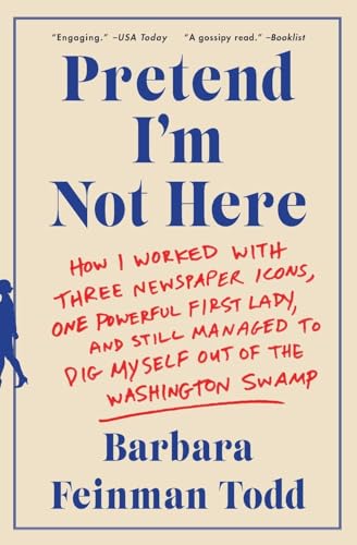 Pretend I'm Not Here: How I Worked with Three Newspaper Icons, One Powerful First Lady, and Still Managed to Dig Myself Out of the Washington Swamp