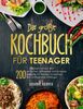 Das große Kochbuch für Teenager: Kochen lernen mit 200 einfachen, schnellen und leckeren Rezepte für Teenies, Studenten, Berufstätige und Anfänger