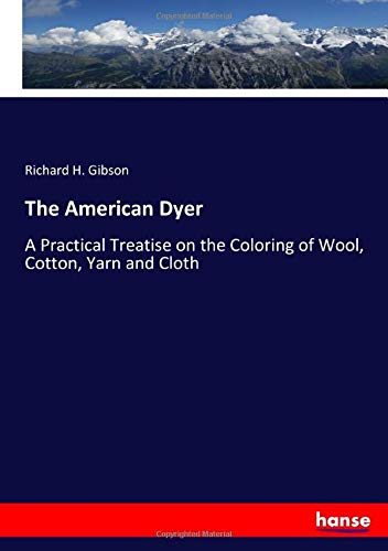 The American Dyer: A Practical Treatise on the Coloring of Wool, Cotton, Yarn and Cloth