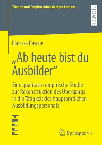 „Ab heute bist du Ausbilder“: Eine qualitativ-empirische Studie zur Rekonstruktion des Übergangs in die Tätigkeit des hauptamtlichen Ausbildungspersonals (Theorie und Empirie Lebenslangen Lernens)