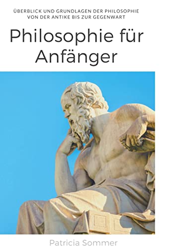 Philosophie für Anfänger: Überblick und Grundlagen der Philosophie - Von der Antike bis zur Gegenwart