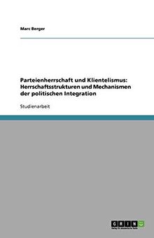 Parteienherrschaft und Klientelismus: Herrschaftsstrukturen und Mechanismen der politischen Integration