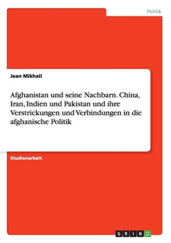 Afghanistan und seine Nachbarn. China, Iran, Indien und Pakistan und ihre Verstrickungen und Verbindungen in die afghanische Politik