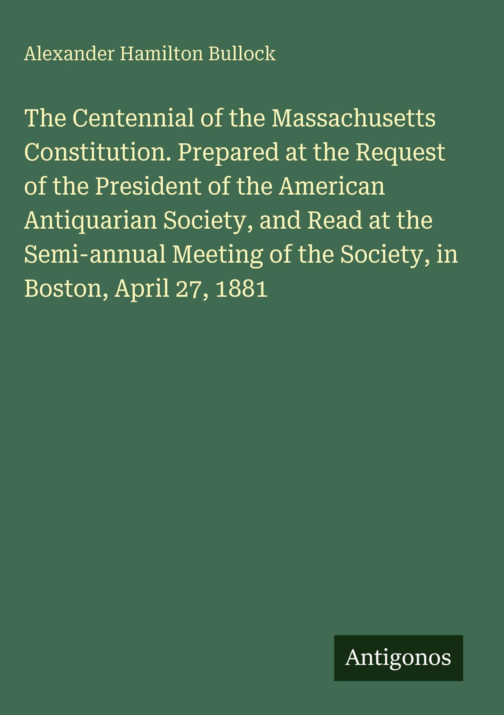 The Centennial of the Massachusetts Constitution. Prepared at the Request of the President of the American Antiquarian Society, and Read at the ... of the Society, in Boston, April 27, 1881
