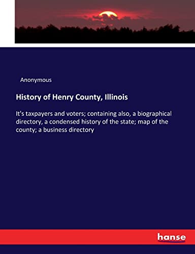 History of Henry County, Illinois: It's taxpayers and voters; containing also, a biographical directory, a condensed history of the state; map of the county; a business directory