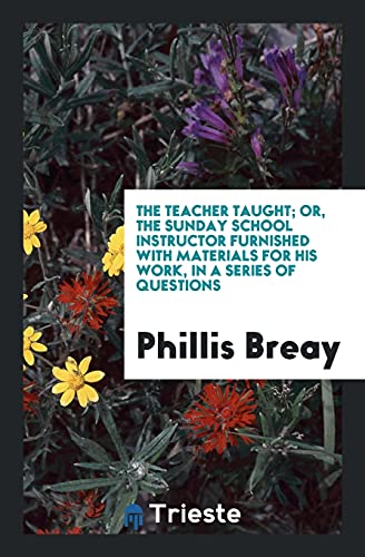 The Teacher Taught; Or, the Sunday School Instructor Furnished with Materials for His Work, in a Series of Questions