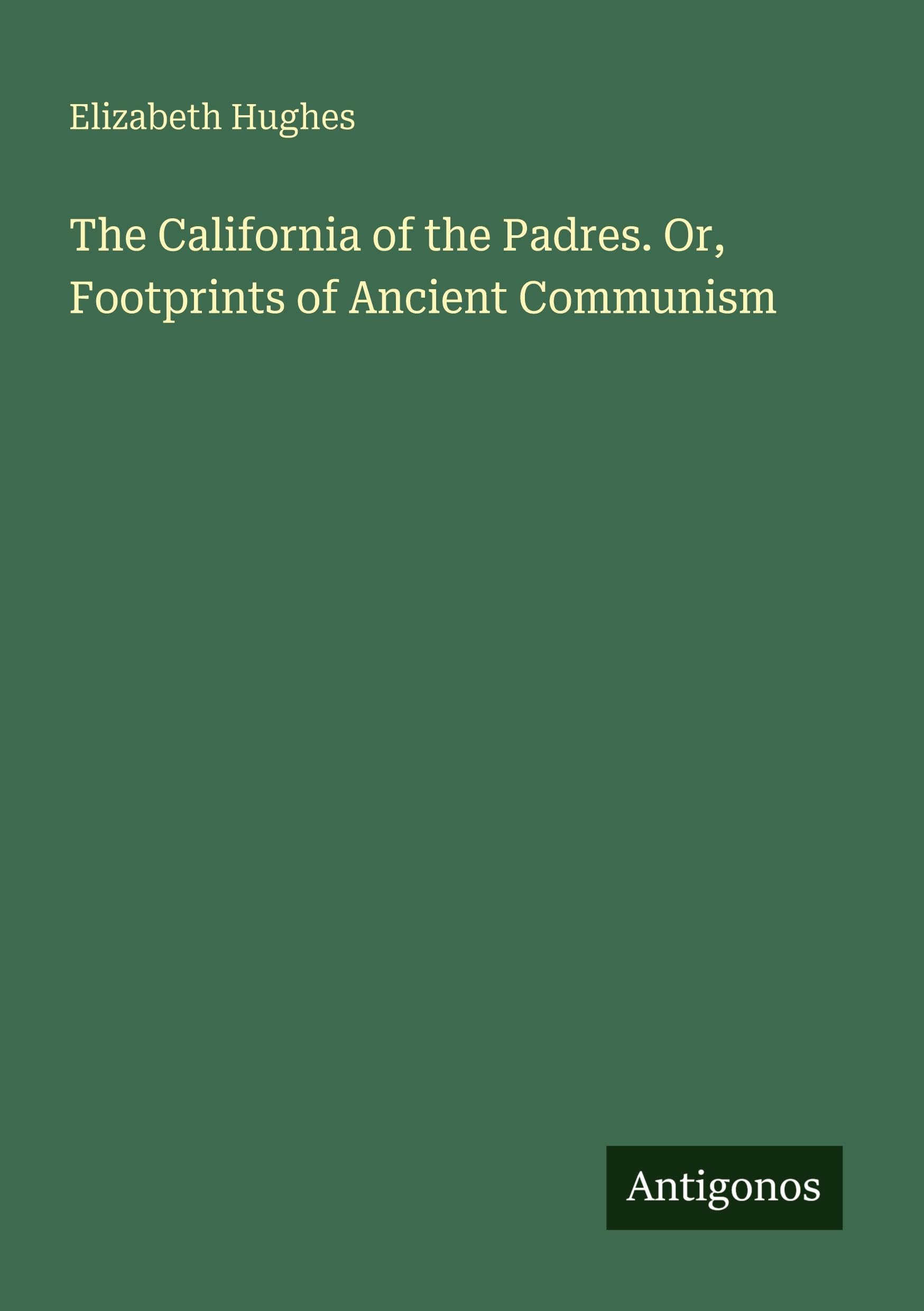 The California of the Padres. Or, Footprints of Ancient Communism