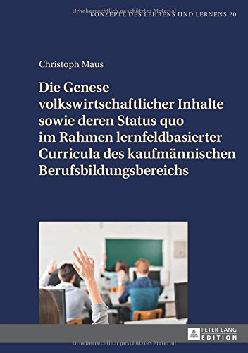 Die Genese volkswirtschaftlicher Inhalte sowie deren Status quo im Rahmen lernfeldbasierter Curricula des kaufmännischen Berufsbildungsbereichs (Konzepte des Lehrens und Lernens)