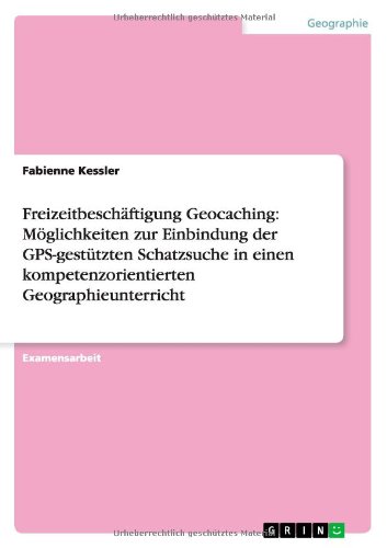 Freizeitbeschäftigung Geocaching: Möglichkeiten zur Einbindung der GPS-gestützten Schatzsuche in einen kompetenzorientierten Geographieunterricht