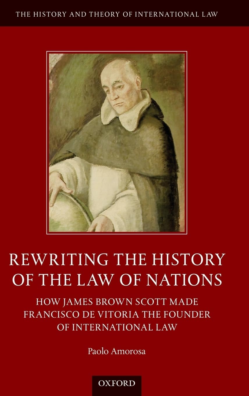 Rewriting the History of the Law of Nations: How James Brown Scott Made Francisco de Vitoria the Founder of International Law (History and Theory of International Law)