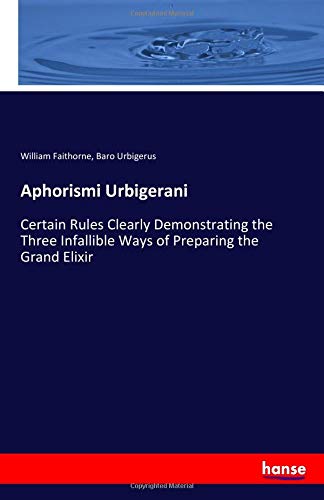 Aphorismi Urbigerani: Certain Rules Clearly Demonstrating the Three Infallible Ways of Preparing the Grand Elixir