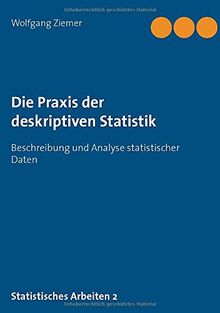 Die Praxis der deskriptiven Statistik: Beschreibung und Analyse statistischer Daten (Statistisches Arbeiten)