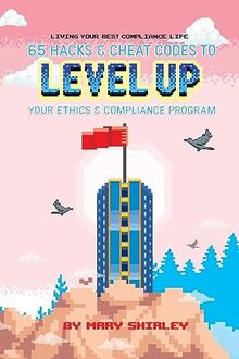 Living Your Best Compliance Life: 65 Hacks and Cheat Codes to Level up Your Compliance Program