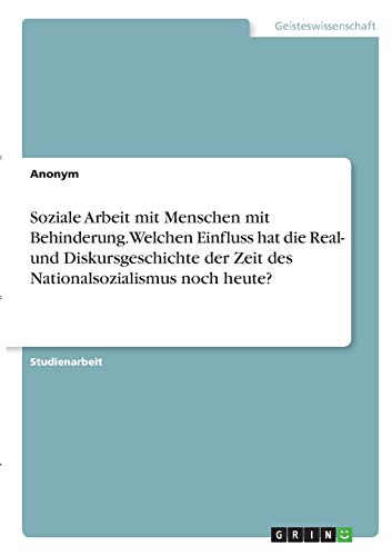 Soziale Arbeit mit Menschen mit Behinderung. Welchen Einfluss hat die Real- und Diskursgeschichte der Zeit des Nationalsozialismus noch heute?
