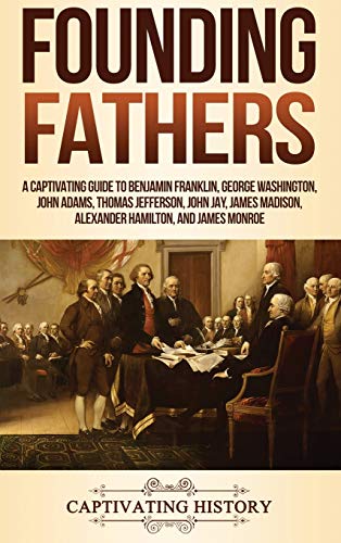 Founding Fathers: A Captivating Guide to Benjamin Franklin, George Washington, John Adams, Thomas Jefferson, John Jay, James Madison, Alexander Hamilton, and James Monroe