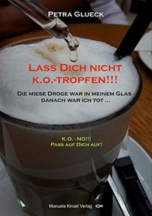Lass Dich nicht k.o.-tropfen!!!: Die miese Droge war in meinem Glas. – Danach war ich tot...