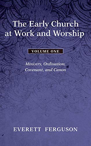 The Early Church at Work and Worship - Volume 1: Ministry, Ordination, Covenant, and Canon