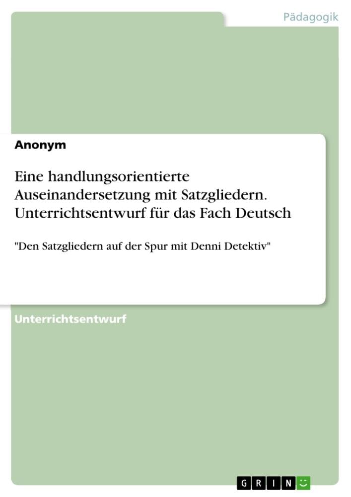 Eine handlungsorientierte Auseinandersetzung mit Satzgliedern. Unterrichtsentwurf für das Fach Deutsch: Den Satzgliedern auf der Spur mit Denni Detektiv