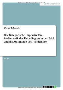 Der Kategorische Imperativ. Die Problematik des Unbedingten in der Ethik und die Autonomie des Handelnden