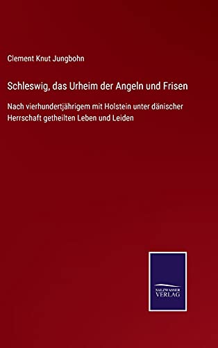 Schleswig, das Urheim der Angeln und Frisen: Nach vierhundertjährigem mit Holstein unter dänischer Herrschaft getheilten Leben und Leiden