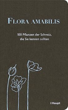 Flora amabilis: 100 Pflanzen der Schweiz, die Sie kennen sollten