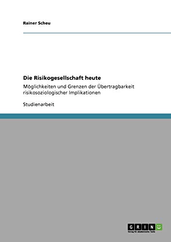 Die Risikogesellschaft heute: Möglichkeiten und Grenzen der Übertragbarkeit risikosoziologischer Implikationen
