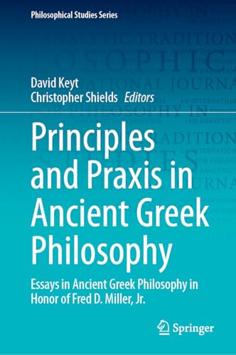 Principles and Praxis in Ancient Greek Philosophy: Essays in Ancient Greek Philosophy in Honor of Fred D. Miller, Jr. (Philosophical Studies Series, 155, Band 155)