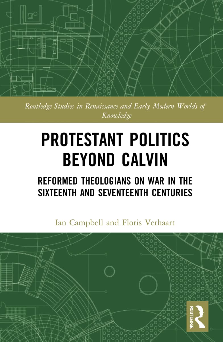 Protestant Politics Beyond Calvin: Reformed Theologians on War in the Sixteenth and Seventeenth Centuries (Routledge Studies in Renaissance and Early Modern Worlds of Knowledge)