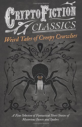 Weird Tales of Creepy Crawlies - A Fine Selection of Fantastical Short Stories of Mysterious Insects and Spiders: (Cryptofiction Classics - Weird Tales of Strange Creatures)