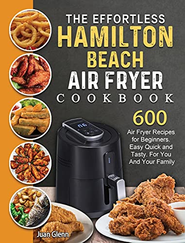 The Effortless Hamilton Beach Air Fryer Cookbook: 600 Air Fryer Recipes for Beginners. Easy Quick and Tasty. For You And Your Family