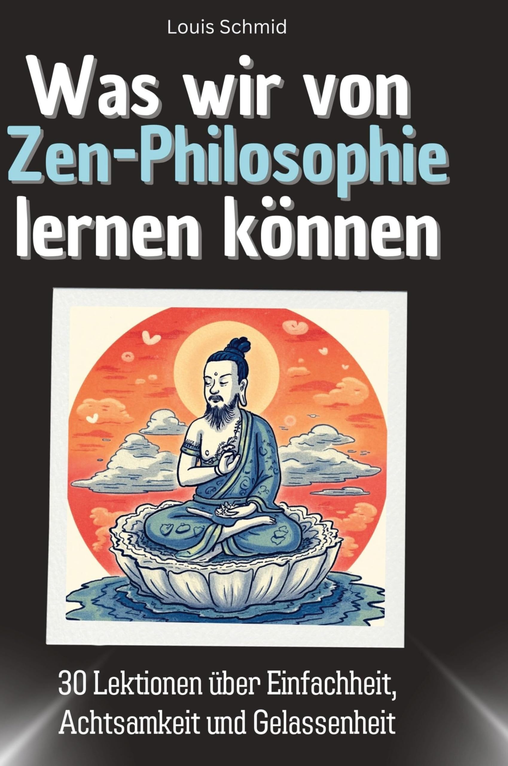 Was wir von Zen-Philosophie lernen können: 30 Lektionen über Einfachheit, Achtsamkeit und Gelassenheit