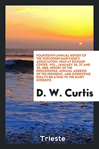 Fourteenth Annual Report of the Wisconsin Dairymen's Association, Held at Richard Center, Wis., January 26, 27 and 28, 1886. Report of the ... Essays Relating to the Dairy Interests