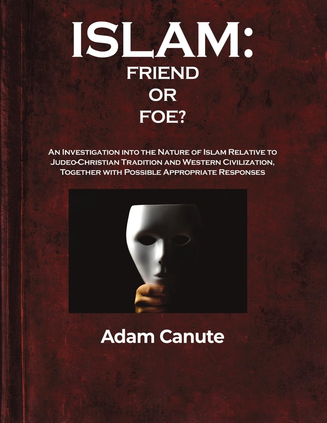 Islam: Friend or Foe? : An Investigation into the Nature of Islam Relative to the Judeo-Christian Tradition and Western Civilization, Together with Possible Appropriate Responses