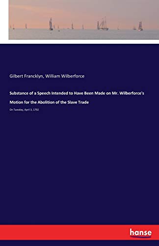 Substance of a Speech Intended to Have Been Made on Mr. Wilberforce's Motion for the Abolition of the Slave Trade: On Tuesday, April 3, 1792