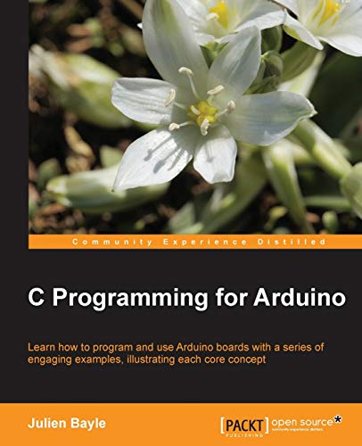 Julien Bayle C Programming For Arduino (English Edition), Building Your Own Electronic Devices Is Fascinating Fun And This Book Helps You Enter The World Of ...