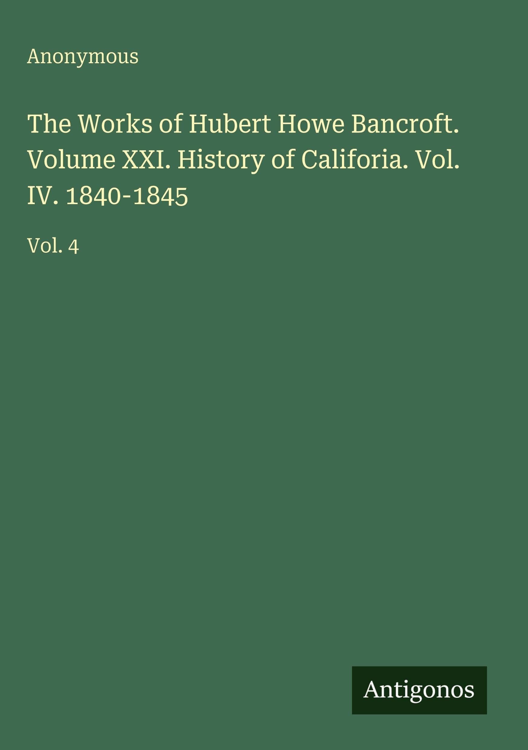 The Works of Hubert Howe Bancroft. Volume XXI. History of Califoria. Vol. IV. 1840-1845: Vol. 4