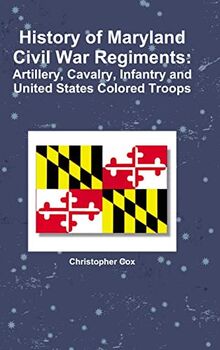 History of Maryland Civil War Regiments: Artillery, Cavalry, Infantry and United States Colored Troops