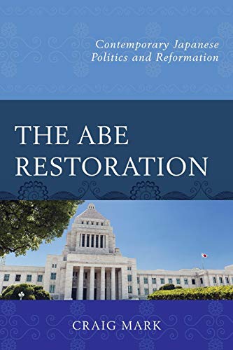 The Abe Restoration: Contemporary Japanese Politics and Reformation (Contemporary Japanese Politics and Reformations)