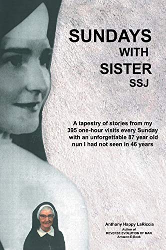 Sundays with Sister Ssj: A Tapestry of Stories from My 395 One-Hour Visits Every Sunday with an Unforgettable 87 Year Old Nun I Had Not Seen in 46 Years