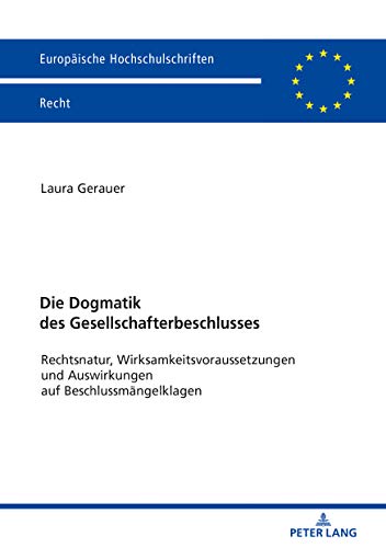 Die Dogmatik des Gesellschafterbeschlusses: Rechtsnatur, Wirksamkeitsvoraussetzungen und Auswirkungen auf Beschlussmängelklagen (Europäische Hochschulschriften Recht, Band 6109)