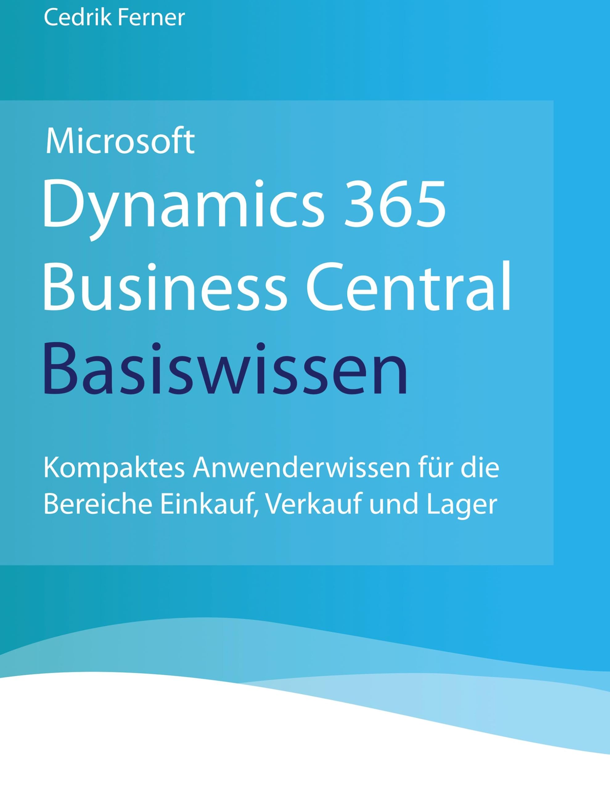 Microsoft Dynamics 365 Business Central Basiswissen: Kompaktes Anwenderwissen für die Bereiche Einkauf, Verkauf und Lager