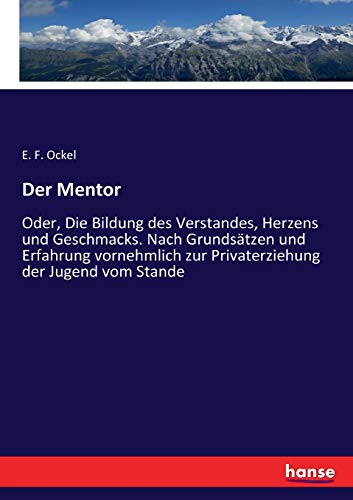 Der Mentor: Oder, Die Bildung des Verstandes, Herzens und Geschmacks. Nach Grundsätzen und Erfahrung vornehmlich zur Privaterziehung der Jugend vom Stande